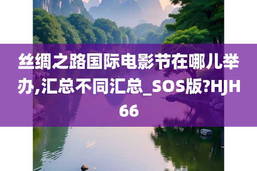 丝绸之路国际电影节在哪儿举办,汇总不同汇总_SOS版?HJH66