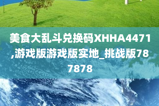 美食大乱斗兑换码XHHA4471,游戏版游戏版实地_挑战版787878