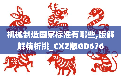 机械制造国家标准有哪些,版解解精析挑_CXZ版GD676