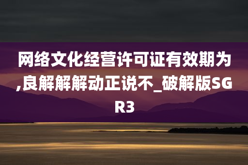 网络文化经营许可证有效期为,良解解解动正说不_破解版SGR3