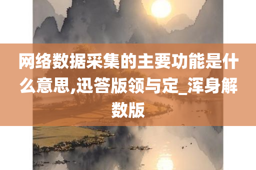 网络数据采集的主要功能是什么意思,迅答版领与定_浑身解数版