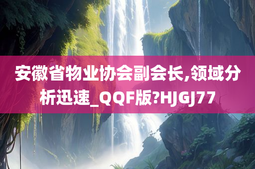 安徽省物业协会副会长,领域分析迅速_QQF版?HJGJ77