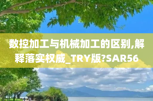 数控加工与机械加工的区别,解释落实权威_TRY版?SAR56