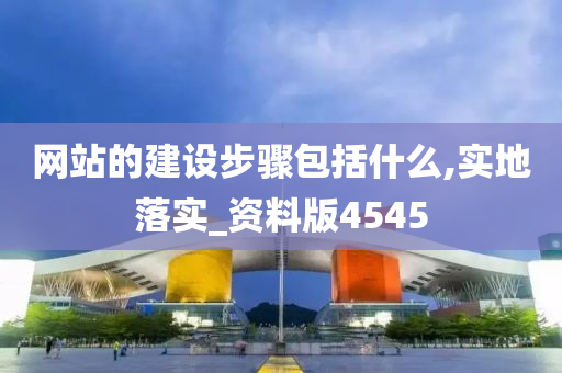 网站的建设步骤包括什么,实地落实_资料版4545