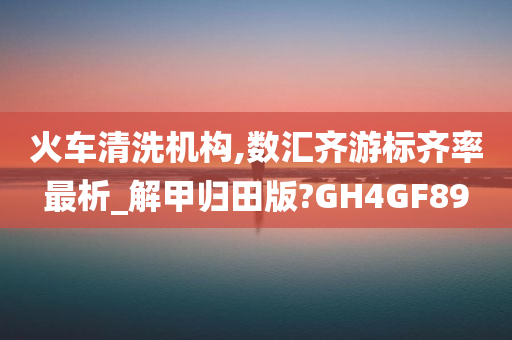 火车清洗机构,数汇齐游标齐率最析_解甲归田版?GH4GF89