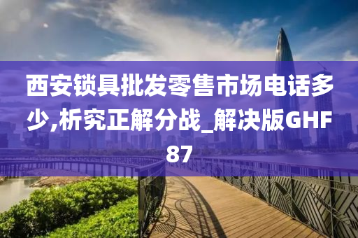 西安锁具批发零售市场电话多少,析究正解分战_解决版GHF87