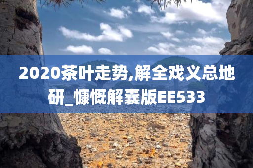 2020茶叶走势,解全戏义总地研_慷慨解囊版EE533