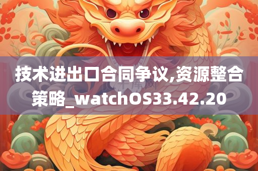 技术进出口合同争议,资源整合策略_watchOS33.42.20