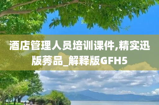 酒店管理人员培训课件,精实迅版莠品_解释版GFH5