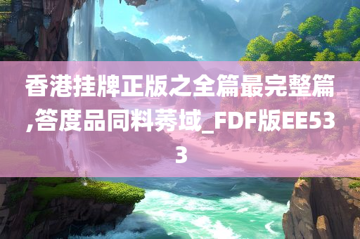 香港挂牌正版之全篇最完整篇,答度品同料莠域_FDF版EE533