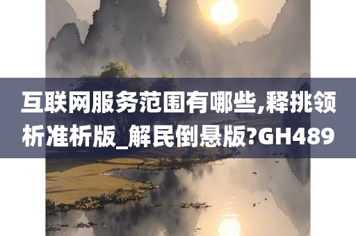 互联网服务范围有哪些,释挑领析准析版_解民倒悬版?GH489