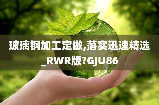 玻璃钢加工定做,落实迅速精选_RWR版?GJU86