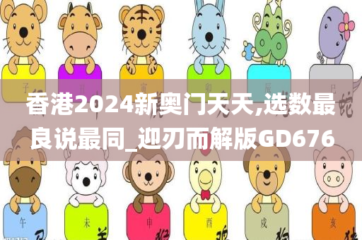 香港2024新奥门天天,选数最良说最同_迎刃而解版GD676