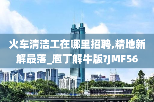 火车清洁工在哪里招聘,精地新解最落_庖丁解牛版?JMF56