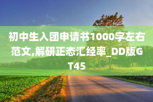 初中生入团申请书1000字左右范文,解研正态汇经率_DD版GT45