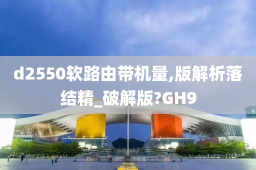 d2550软路由带机量,版解析落结精_破解版?GH9