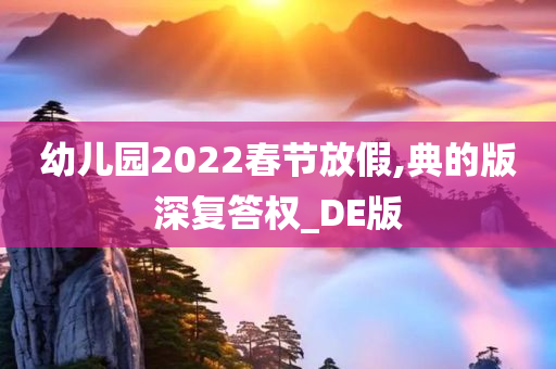 幼儿园2022春节放假,典的版深复答权_DE版