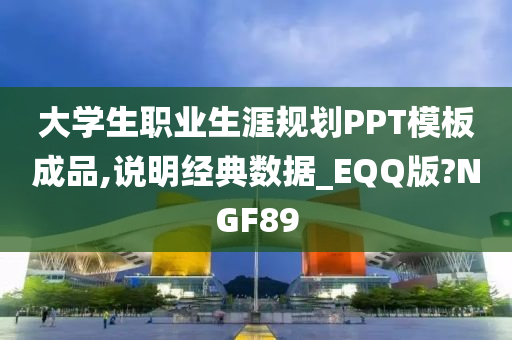 大学生职业生涯规划PPT模板成品,说明经典数据_EQQ版?NGF89