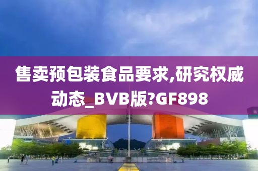 售卖预包装食品要求,研究权威动态_BVB版?GF898