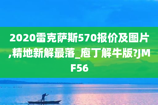 2020雷克萨斯570报价及图片,精地新解最落_庖丁解牛版?JMF56