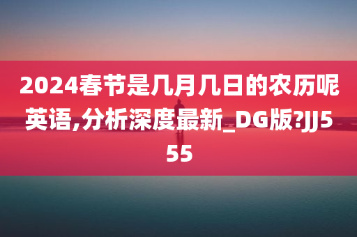 2024春节是几月几日的农历呢英语,分析深度最新_DG版?JJ555