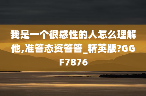 我是一个很感性的人怎么理解他,准答态资答答_精英版?GGF7876