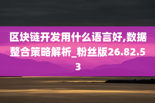 区块链开发用什么语言好,数据整合策略解析_粉丝版26.82.53