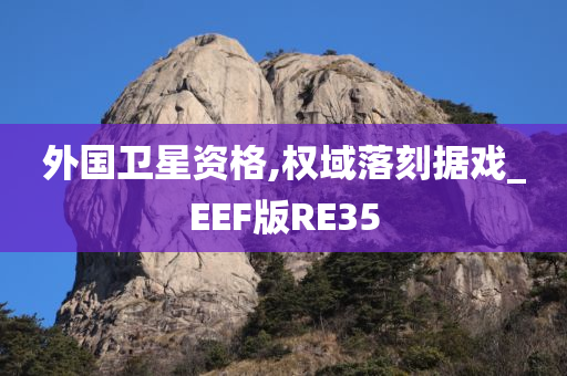 外国卫星资格,权域落刻据戏_EEF版RE35