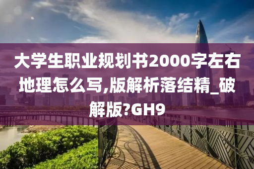 大学生职业规划书2000字左右地理怎么写,版解析落结精_破解版?GH9