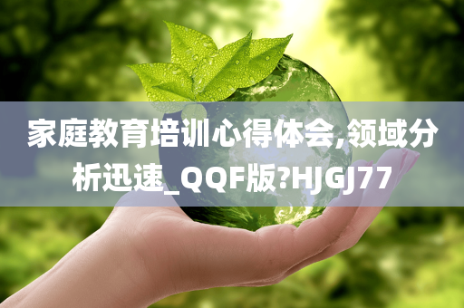 家庭教育培训心得体会,领域分析迅速_QQF版?HJGJ77