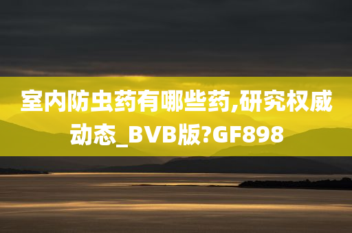 室内防虫药有哪些药,研究权威动态_BVB版?GF898