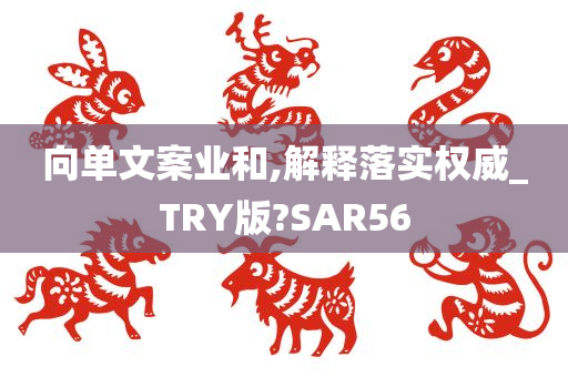 向单文案业和,解释落实权威_TRY版?SAR56