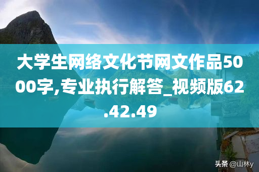 大学生网络文化节网文作品5000字,专业执行解答_视频版62.42.49