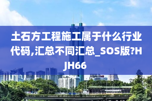 土石方工程施工属于什么行业代码,汇总不同汇总_SOS版?HJH66