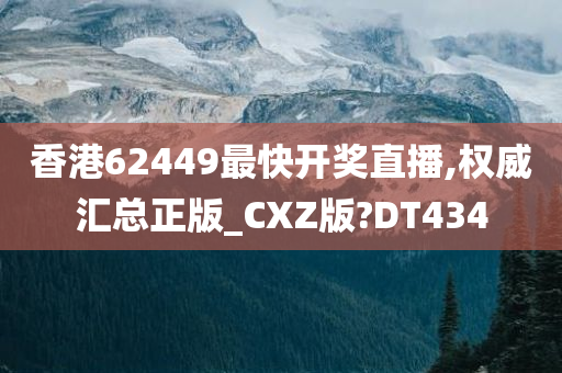 香港62449最快开奖直播,权威汇总正版_CXZ版?DT434