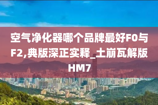 空气净化器哪个品牌最好F0与F2,典版深正实释_土崩瓦解版HM7