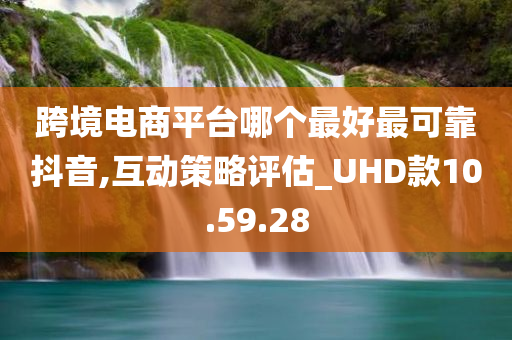 跨境电商平台哪个最好最可靠抖音,互动策略评估_UHD款10.59.28