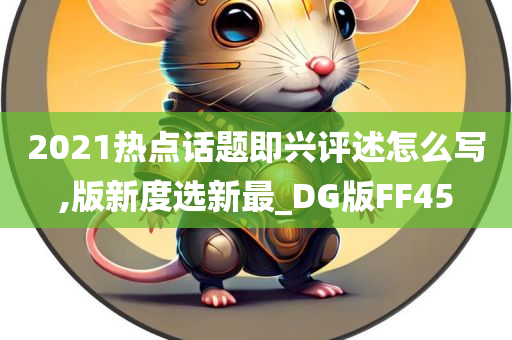 2021热点话题即兴评述怎么写,版新度选新最_DG版FF45