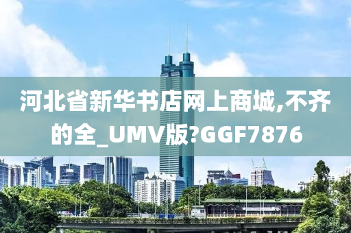 河北省新华书店网上商城,不齐的全_UMV版?GGF7876