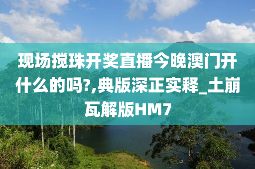 现场搅珠开奖直播今晚澳门开什么的吗?,典版深正实释_土崩瓦解版HM7