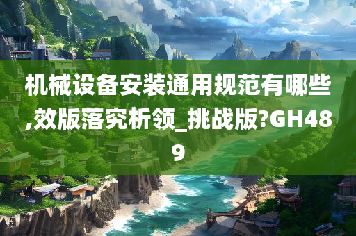 机械设备安装通用规范有哪些,效版落究析领_挑战版?GH489