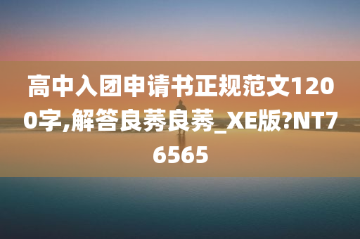 高中入团申请书正规范文1200字,解答良莠良莠_XE版?NT76565