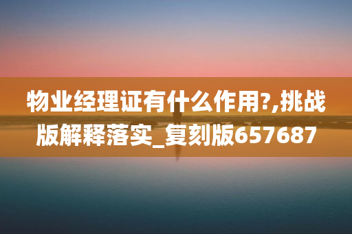 物业经理证有什么作用?,挑战版解释落实_复刻版657687