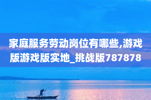 家庭服务劳动岗位有哪些,游戏版游戏版实地_挑战版787878