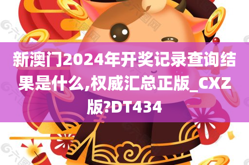 新澳门2024年开奖记录查询结果是什么,权威汇总正版_CXZ版?DT434