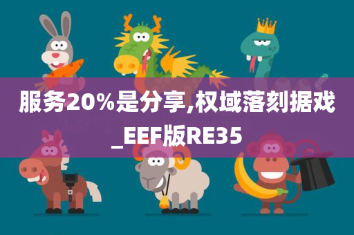 服务20%是分享,权域落刻据戏_EEF版RE35