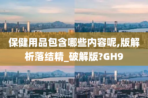 保健用品包含哪些内容呢,版解析落结精_破解版?GH9