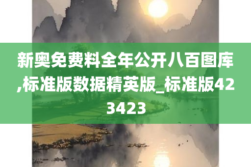 新奥免费料全年公开八百图库,标准版数据精英版_标准版423423