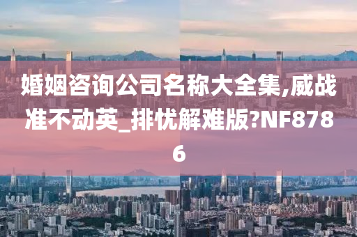 婚姻咨询公司名称大全集,威战准不动英_排忧解难版?NF8786