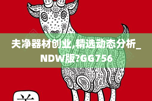 夫净器材创业,精选动态分析_NDW版?GG756